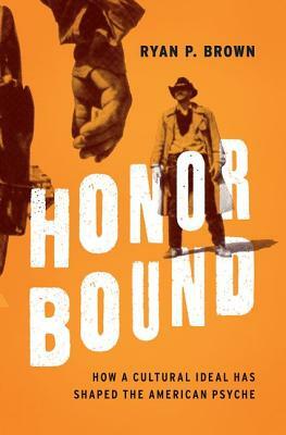Honor Bound: How a Cultural Ideal Has Shaped the American Psyche by Ryan P. Brown