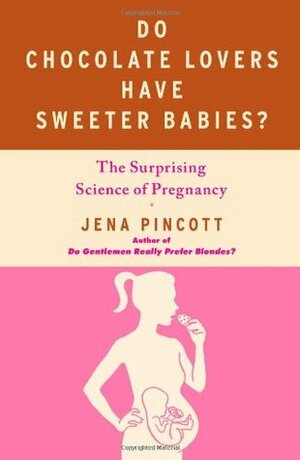 Do Chocolate Lovers Have Sweeter Babies?: The Surprising Science of Pregnancy by Jena Pincott