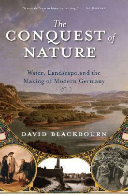 The Conquest of Nature: Water, Landscape, and the Making of Modern Germany by David Blackbourn