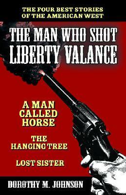 The Man Who Shot Liberty Valance: And a Man Called Horse, the Hanging Tree, and Lost Sister by Dorothy M. Johnson
