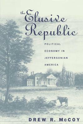 The Elusive Republic: Political Economy in Jeffersonian America by Drew R. McCoy