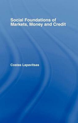 Social Foundations of Markets, Money and Credit by Costas Lapavitsas