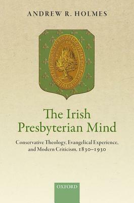 The Irish Presbyterian Mind: Conservative Theology, Evangelical Experience, and Modern Criticism, 1830-1930 by Andrew R. Holmes