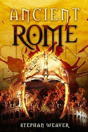 Ancient Rome: From Beginning To End by Stephan Weaver