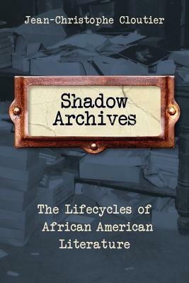 Shadow Archives: The Lifecycles of African American Literature by Jean-Christophe Cloutier
