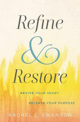 Refine and Restore: Revive Your Heart, Release Your Purpose by Rachel C. Swanson