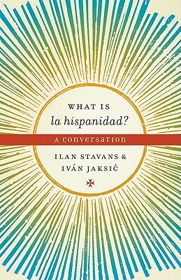 What Is La Hispanidad?: A Conversation by Ilan Stavans, Iván Jaksić