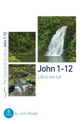 John 1-12: Life to the Full: Eight Studies for Groups or Individuals by Josh Moody