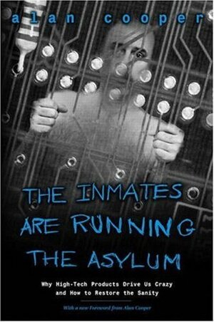 The Inmates are Running the Asylum: Why High-tech Products Drive Us Crazy and How to Restore the Sanity by Alan Cooper