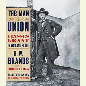 The Man Who Saved the Union: Ulysses Grant in War and Peace by H.W. Brands