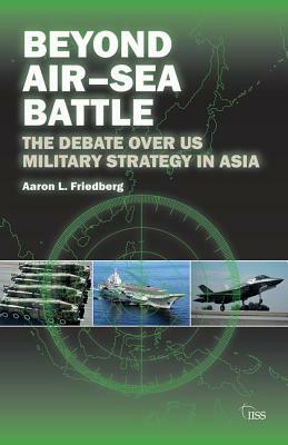 Beyond Air-Sea Battle: The Debate Over Us Military Strategy in Asia by Aaron L. Friedberg