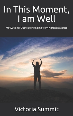 In This Moment, I am Well: Motivational Quotes for Healing from Narcissist Abuse by Victoria Summit