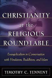 Christianity at the Religious Roundtable: Evangelicalism in Conversation with Hinduism, Buddhism, and Islam by Timothy C. Tennent