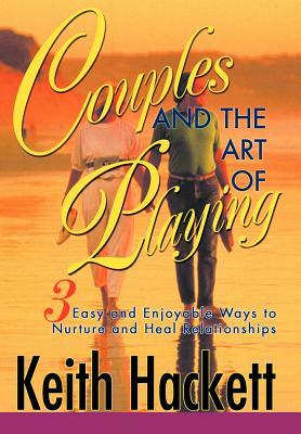 Couples and the Art of Playing: Three Easy and Enjoyable Ways to Nurture and Heal Relationships by Keith Hackett