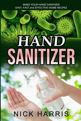 Hand Sanitizer: Make Your Hand Sanitizer - Easy, Fast and Effective Home Recipes by Nick Harris