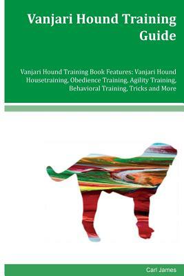 Vanjari Hound Training Guide Vanjari Hound Training Book Features: Vanjari Hound Housetraining, Obedience Training, Agility Training, Behavioral Train by Carl James