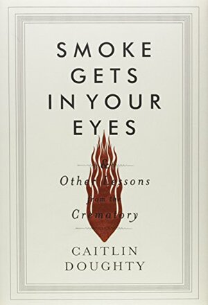 Smoke Gets in Your Eyes: And Other Lessons from the Crematory by Caitlin Doughty