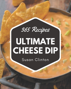 365 Ultimate Cheese Dip Recipes: A Cheese Dip Cookbook You Won't be Able to Put Down by Susan Clinton