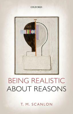 Being Realistic about Reasons by T. M. Scanlon