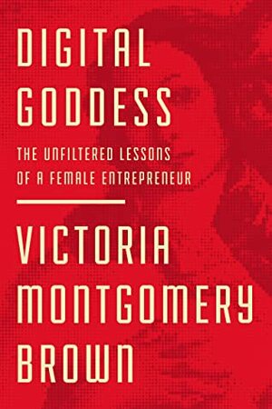 Digital Goddess: The Unfiltered Lessons of a Female Entrepreneur by Victoria R Montgomery Brown