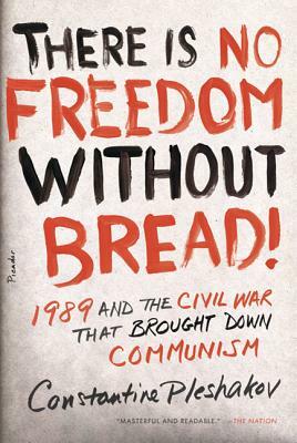 There Is No Freedom Without Bread!: 1989 and the Civil War That Brought Down Communism by Constantine Pleshakov