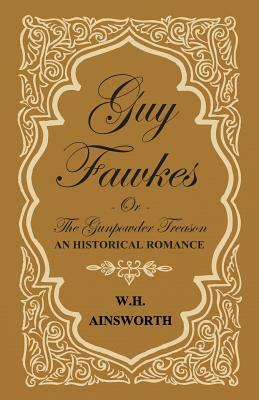 Guy Fawkes or the Gunpowder Treason - An Historical Romance by William Harrison Ainsworth