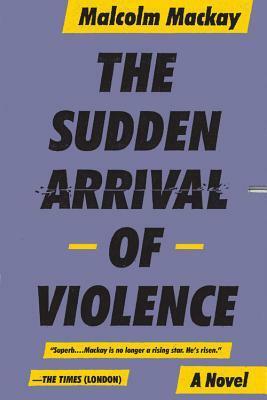 The Sudden Arrival of Violence by Malcolm Mackay