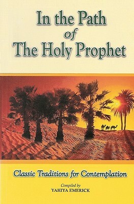 In the Path of the Holy Prophet: Classic Traditions for Contemplation by Yahiya Emerick