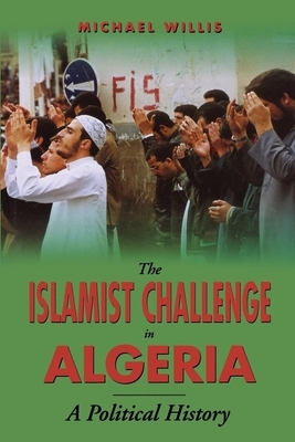 The Islamist Challenge in Algeria: A Political History by Michael Willis