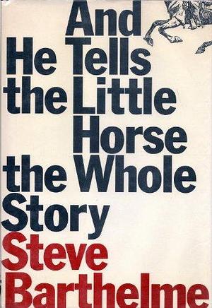 And He Tells the Little Horse the Whole Story by Steve Barthelme