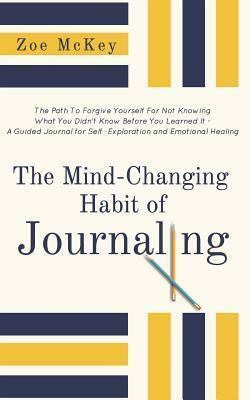 The Mind-Changing Habit of Journaling: The Path to Forgive Yourself for Not Knowing What You Didn't Know Before You Learned It - A Guided Journal for Self-Exploration and Emotional Healing by Zoe McKey