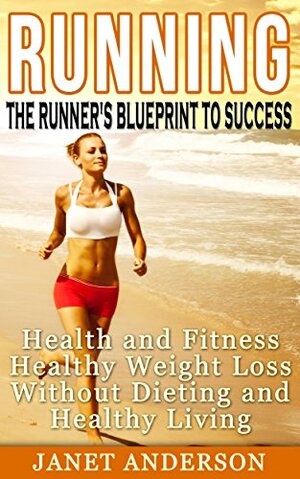 Running: The Runner's Blueprint to Success: Health and Fitness, Healthy Weight Loss Without Dieting and Healthy Living by Janet Anderson