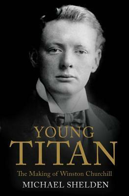 Young Titan: The Making of Winston Churchill by Michael Shelden