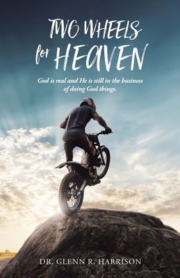 Two Wheels for Heaven: God is real and He is still in the business of doing God things by Glenn Harrison