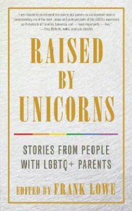 Raised By Unicorns: Stories from People with LGBTQ+ Parents by Frank Lowe