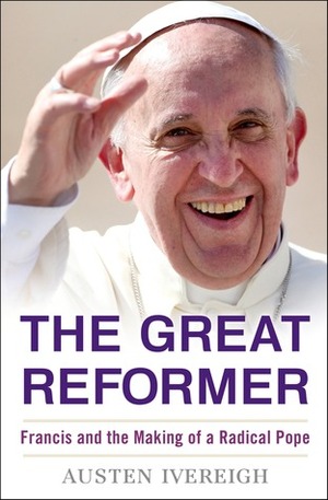 The Great Reformer: Francis and the Making of a Radical Pope by Austen Ivereigh