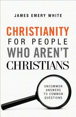 Christianity for People Who Aren't Christians: Uncommon Answers to Common Questions by James Emery White