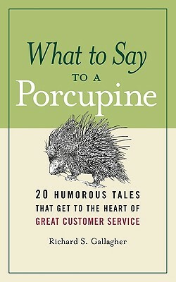 What To Say To A Porcupine: 20 Humorous Tales That Get To The Heart Of Great Customer Service by Richard S. Gallagher