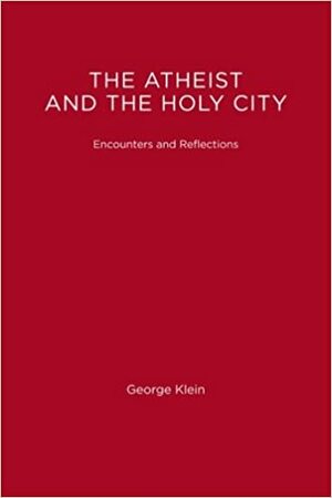 The Atheist and the Holy City: Encounters and Reflections by George Klein