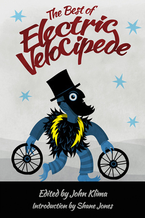 The Best of Electric Velocipede by Val Nolan, Catherynne M. Valente, Rachel Swirsky, Hal Duncan, E. Lily Yu, Toiya Kirsten Finley, Chris Roberson, Michael Constantine McConnell, Darin C. Bradley, Caroline M. Yoachim, Mark Rich, Sandra McDonald, Megan Kurashige, K.J. Bishop, Mark Teppo, Cislyn Smith, Jay Caselberg, Patrick O'Leary, John Klima, Liz Williams, Dennis Danvers, Heather Martin, William Shunn, Shira Lipkin, Aliette de Bodard, Cyril Simsa, Ken Liu, Brendan Connell, Richard Howard, Sam J. Miller, Richard Bowes, Jonathan Wood, Jeffrey Ford, Damien Angelica Walters