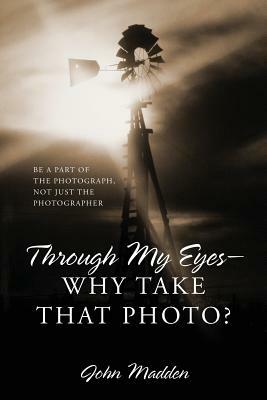Through My Eyes - Why Take That Photo? Be A Part Of The Photograph, Not Just The Photographer by John Madden