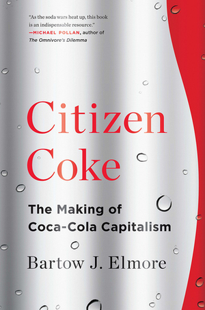 Citizen Coke: The Making of Coca-Cola Capitalism by Bartow J. Elmore