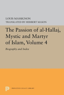 The Passion of Al-Hallaj, Mystic and Martyr of Islam, Volume 4: Biography and Index by Louis Massignon