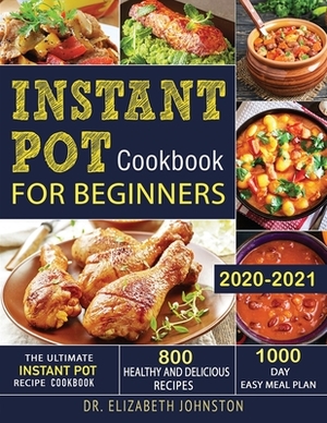Instant Pot Cookbook for Beginners 2020-2021: The Ultimate Instant Pot Recipe Cookbook with 800 Healthy and Delicious Recipes - 1000 Day Easy Meal Pla by Elizabeth Johnston