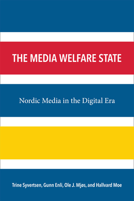 The Media Welfare State: Nordic Media in the Digital Era by Ole J. Mjos, Trine Syvertsen, Hallvard Moe