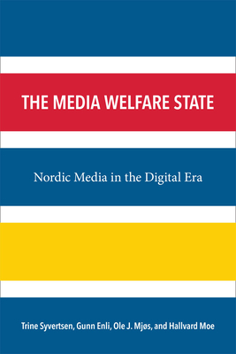 The Media Welfare State: Nordic Media in the Digital Era by Trine Syvertsen, Ole J. Mjos, Hallvard Moe