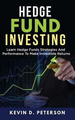 Hedge Fund Investing: Learn Hedge Funds Strategies And Performance To Make Incredible Returns by Kevin D. Peterson