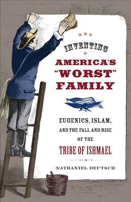 Inventing America's "worst" Family: Eugenics, Islam, and the Fall and Rise of the Tribe of Ishmael by Nathaniel Deutsch