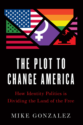 The Plot to Change America: How Identity Politics is Dividing the Land of the Free by Mike Gonzalez