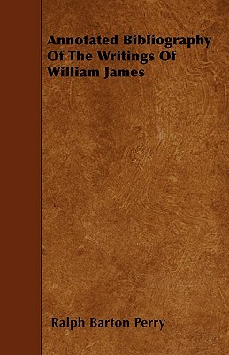 Annotated Bibliography Of The Writings Of William James by Ralph Barton Perry